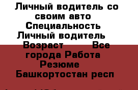 Личный водитель со своим авто › Специальность ­ Личный водитель  › Возраст ­ 36 - Все города Работа » Резюме   . Башкортостан респ.